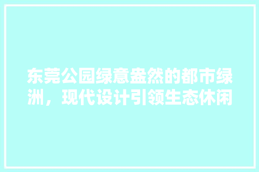 东莞公园绿意盎然的都市绿洲，现代设计引领生态休闲潮流
