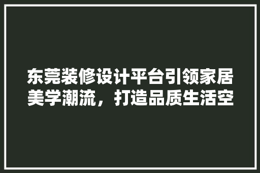 东莞装修设计平台引领家居美学潮流，打造品质生活空间  第1张