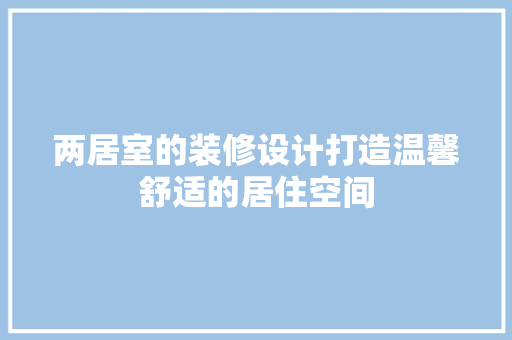 两居室的装修设计打造温馨舒适的居住空间