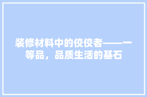 装修材料中的佼佼者——一等品，品质生活的基石