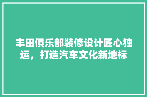 丰田俱乐部装修设计匠心独运，打造汽车文化新地标