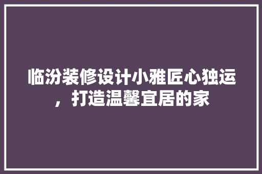 临汾装修设计小雅匠心独运，打造温馨宜居的家