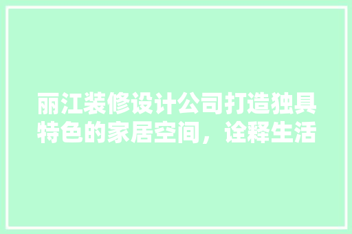 丽江装修设计公司打造独具特色的家居空间，诠释生活美学