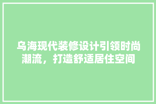 乌海现代装修设计引领时尚潮流，打造舒适居住空间
