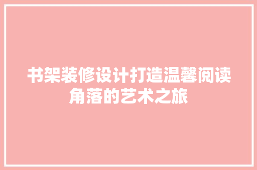 书架装修设计打造温馨阅读角落的艺术之旅