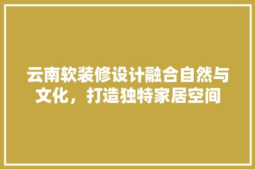 云南软装修设计融合自然与文化，打造独特家居空间