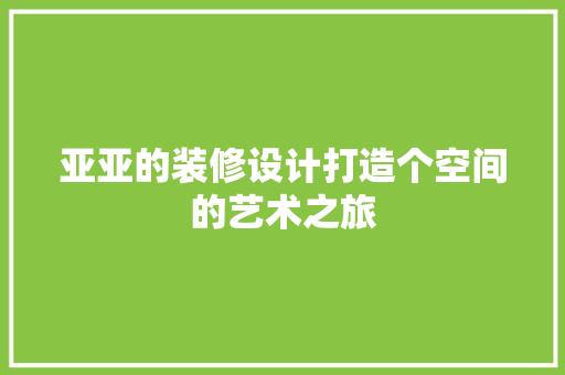 亚亚的装修设计打造个空间的艺术之旅