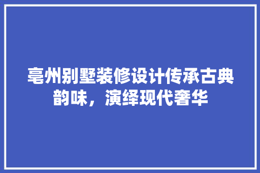 亳州别墅装修设计传承古典韵味，演绎现代奢华  第1张