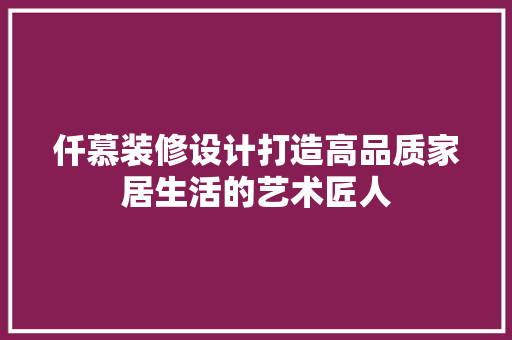 仟慕装修设计打造高品质家居生活的艺术匠人