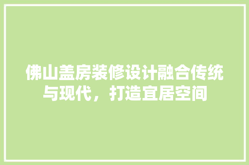 佛山盖房装修设计融合传统与现代，打造宜居空间  第1张