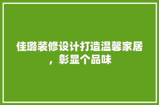 佳璐装修设计打造温馨家居，彰显个品味