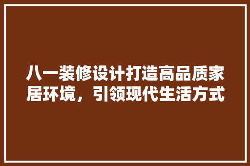 八一装修设计打造高品质家居环境，引领现代生活方式