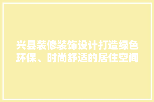 兴县装修装饰设计打造绿色环保、时尚舒适的居住空间