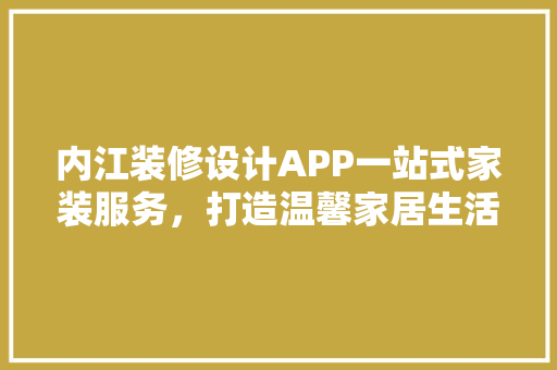 内江装修设计APP一站式家装服务，打造温馨家居生活