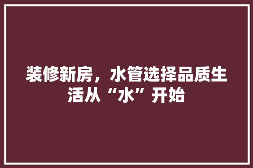 装修新房，水管选择品质生活从“水”开始