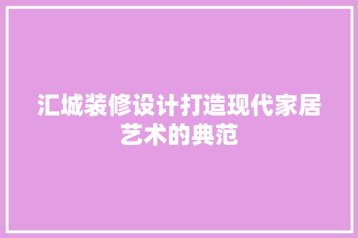 汇城装修设计打造现代家居艺术的典范