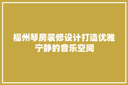福州琴房装修设计打造优雅宁静的音乐空间