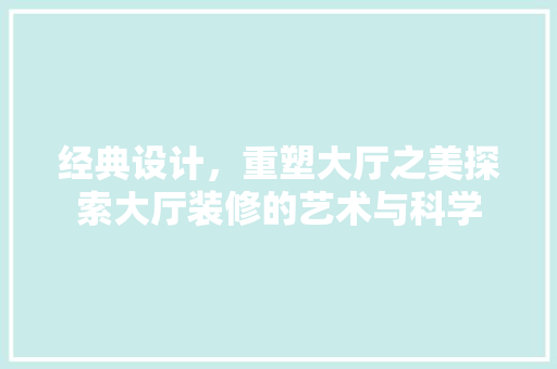 经典设计，重塑大厅之美探索大厅装修的艺术与科学