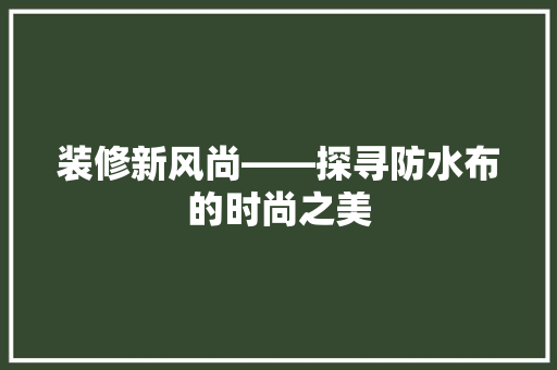 装修新风尚——探寻防水布的时尚之美