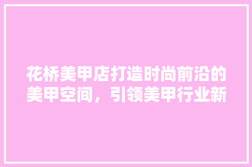 花桥美甲店打造时尚前沿的美甲空间，引领美甲行业新潮流