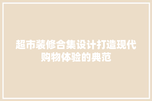 超市装修合集设计打造现代购物体验的典范