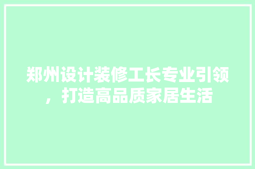 郑州设计装修工长专业引领，打造高品质家居生活