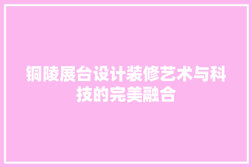 铜陵展台设计装修艺术与科技的完美融合