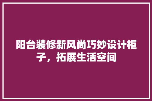 阳台装修新风尚巧妙设计柜子，拓展生活空间