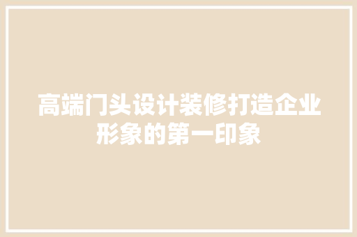 高端门头设计装修打造企业形象的第一印象