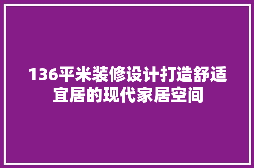 136平米装修设计打造舒适宜居的现代家居空间