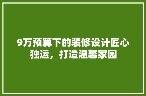 9万预算下的装修设计匠心独运，打造温馨家园