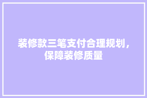 装修款三笔支付合理规划，保障装修质量  第1张