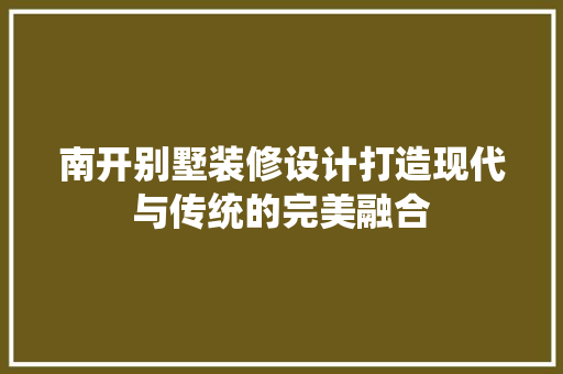 南开别墅装修设计打造现代与传统的完美融合