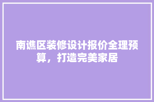 南谯区装修设计报价全理预算，打造完美家居