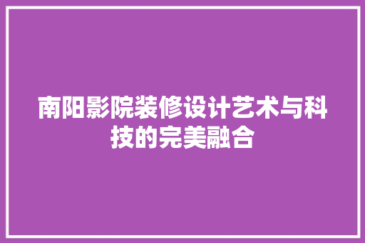 南阳影院装修设计艺术与科技的完美融合