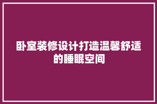 卧室装修设计打造温馨舒适的睡眠空间