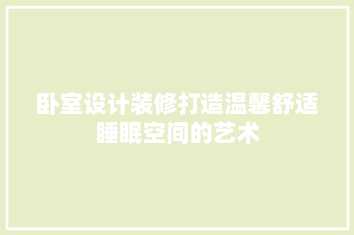 卧室设计装修打造温馨舒适睡眠空间的艺术