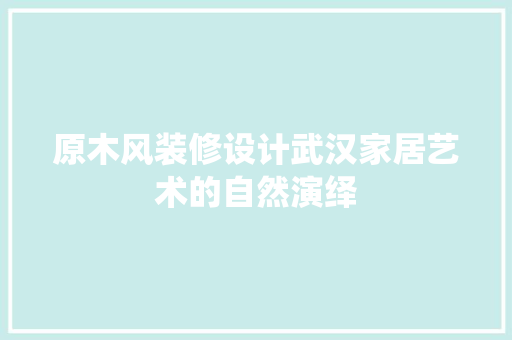 原木风装修设计武汉家居艺术的自然演绎