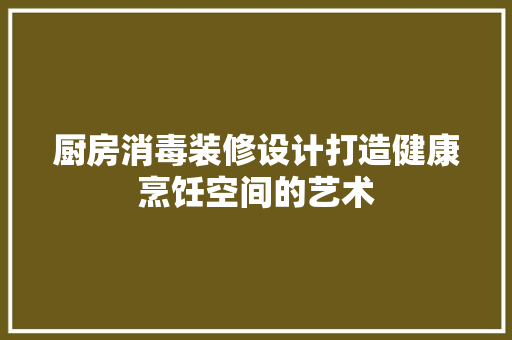 厨房消毒装修设计打造健康烹饪空间的艺术