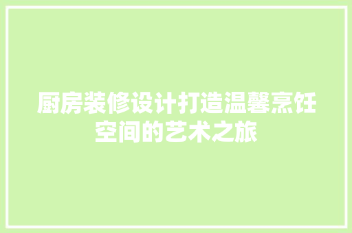 厨房装修设计打造温馨烹饪空间的艺术之旅
