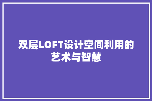 双层LOFT设计空间利用的艺术与智慧