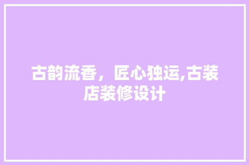 古韵流香，匠心独运,古装店装修设计