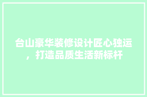 台山豪华装修设计匠心独运，打造品质生活新标杆
