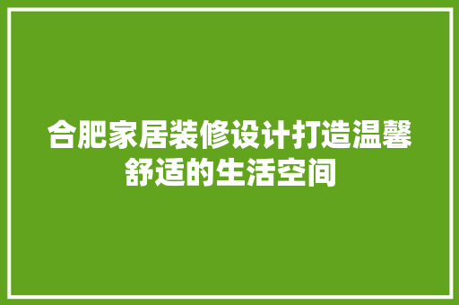合肥家居装修设计打造温馨舒适的生活空间