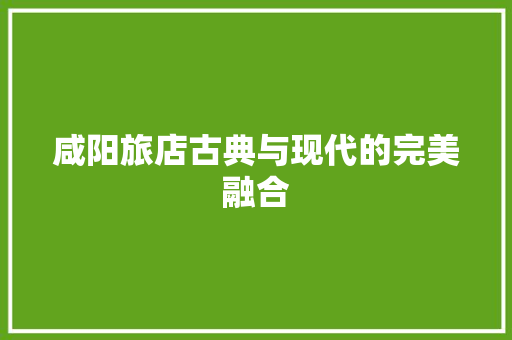咸阳旅店古典与现代的完美融合