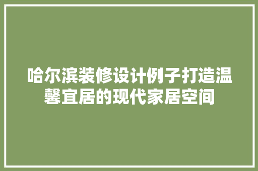 哈尔滨装修设计例子打造温馨宜居的现代家居空间