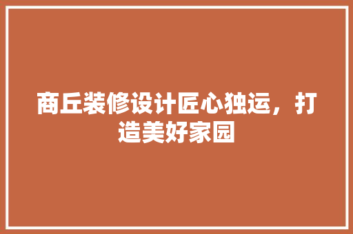 商丘装修设计匠心独运，打造美好家园