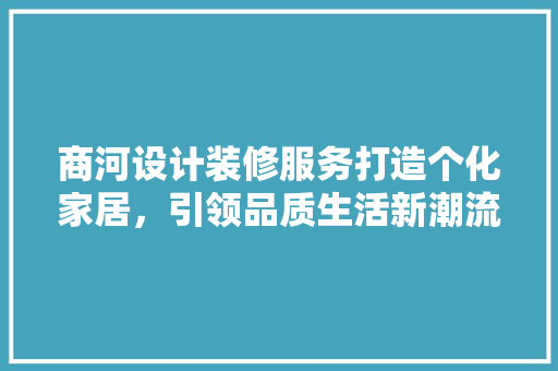 商河设计装修服务打造个化家居，引领品质生活新潮流