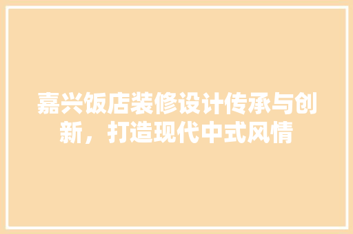 嘉兴饭店装修设计传承与创新，打造现代中式风情