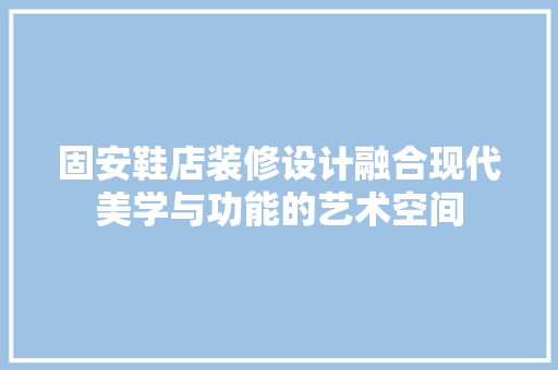 固安鞋店装修设计融合现代美学与功能的艺术空间